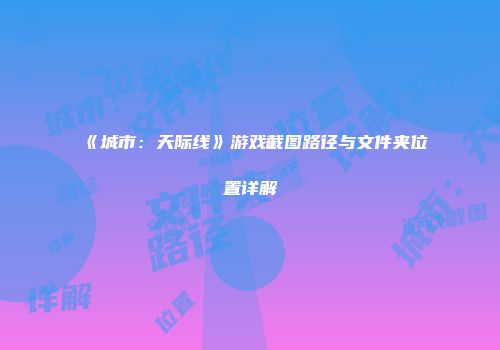 《城市：天际线》游戏截图路径与文件夹位置详解