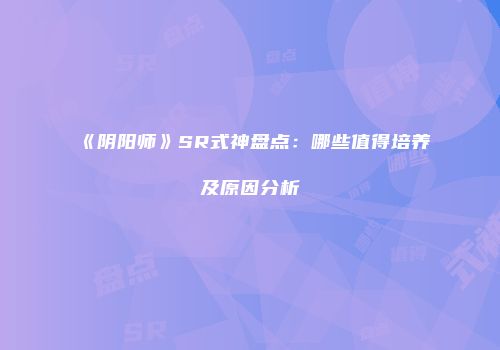 《阴阳师》SR式神盘点：哪些值得培养及原因分析