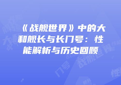 《战舰世界》中的大和舰长与长门号：性能解析与历史回顾