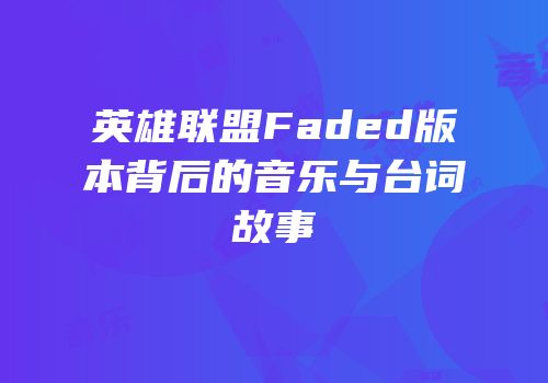 英雄联盟Faded版本背后的音乐与台词故事