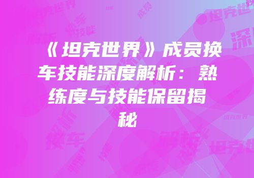 《坦克世界》成员换车技能深度解析：熟练度与技能保留揭秘