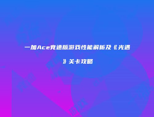 一加Ace竞速版游戏性能解析及《光遇》关卡攻略