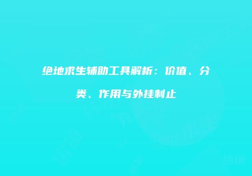 绝地求生辅助工具解析：价值、分类、作用与外挂制止