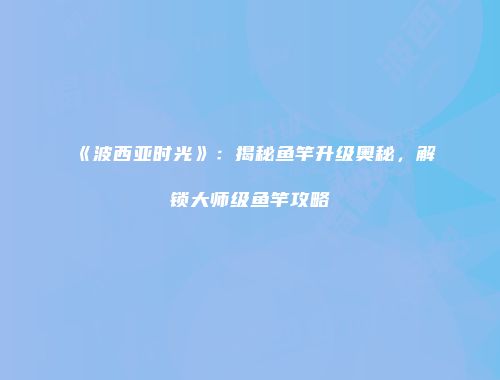 《波西亚时光》：揭秘鱼竿升级奥秘，解锁大师级鱼竿攻略
