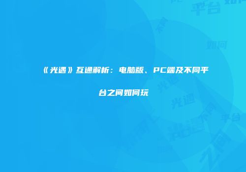 《光遇》互通解析：电脑版、PC端及不同平台之间如何玩
