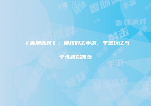 《香肠派对》：硬核射击手游，丰富玩法与个性装扮体验