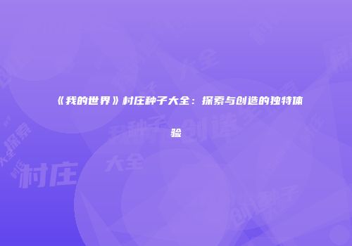 《我的世界》村庄种子大全：探索与创造的独特体验
