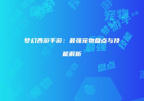 梦幻西游手游：最强宠物盘点与技能解析