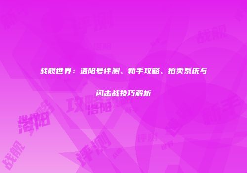 战舰世界：洛阳号评测、新手攻略、拍卖系统与闪击战技巧解析