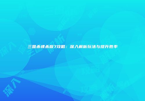 三国杀裸杀版7攻略：深入解析玩法与提升胜率