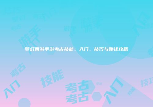 梦幻西游手游考古技能：入门、技巧与赚钱攻略