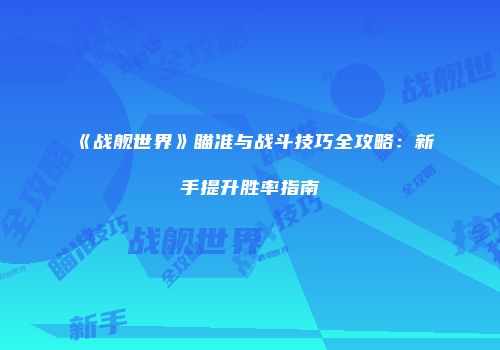 《战舰世界》瞄准与战斗技巧全攻略：新手提升胜率指南