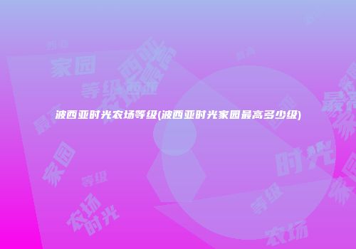 波西亚时光农场等级(波西亚时光家园最高多少级)