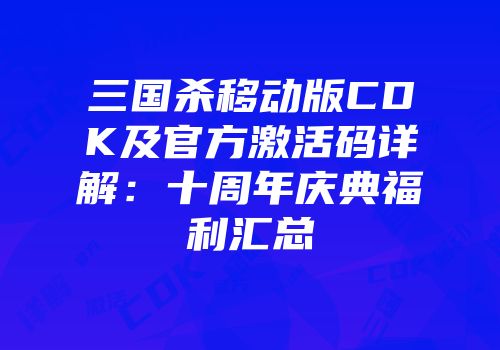 三国杀移动版CDK及官方激活码详解：十周年庆典福利汇总