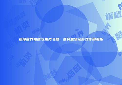 迷你世界福鼠与机灵飞鼠：独特生物及游戏作用解析