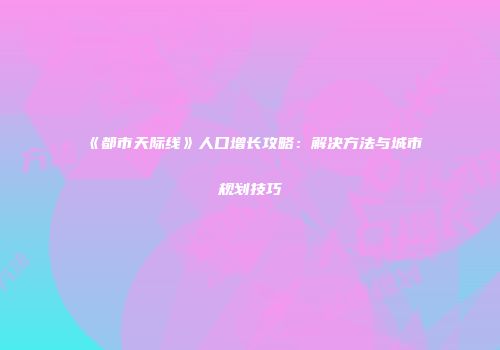 《都市天际线》人口增长攻略：解决方法与城市规划技巧