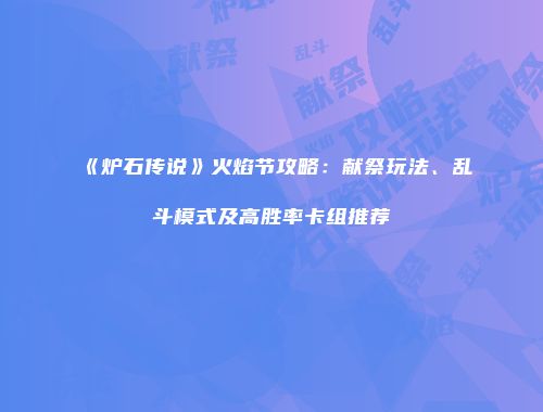 《炉石传说》火焰节攻略：献祭玩法、乱斗模式及高胜率卡组推荐