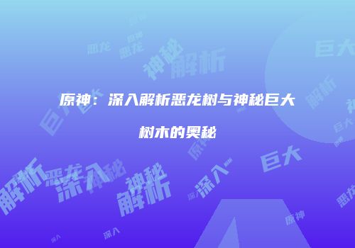 原神：深入解析恶龙树与神秘巨大树木的奥秘