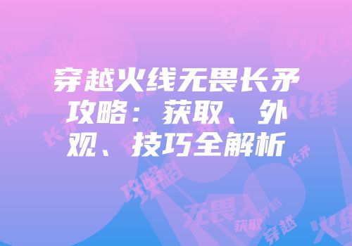 穿越火线无畏长矛攻略：获取、外观、技巧全解析
