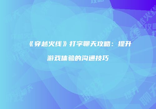 《穿越火线》打字聊天攻略：提升游戏体验的沟通技巧