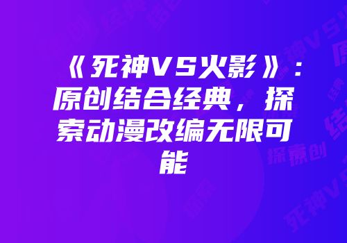 《死神VS火影》：原创结合经典，探索动漫改编无限可能