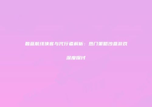 碧蓝航线侠客与代行者解析：热门策略沙盒游戏深度探讨