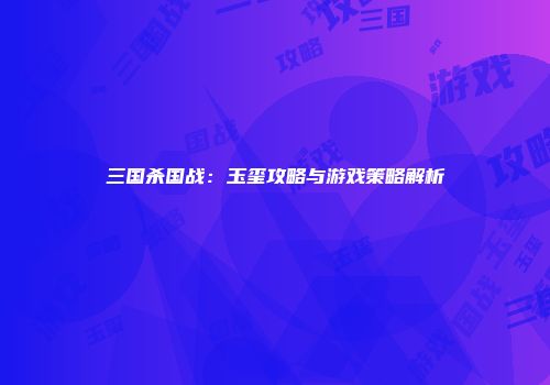 三国杀国战：玉玺攻略与游戏策略解析