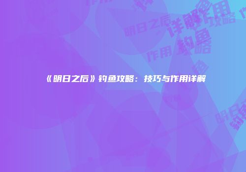 《明日之后》钓鱼攻略：技巧与作用详解
