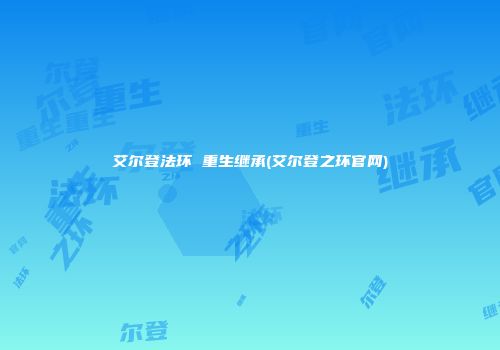 艾尔登法环 重生继承(艾尔登之环官网)