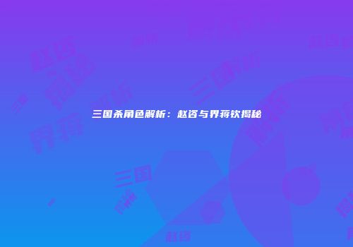 三国杀角色解析：赵咨与界蒋钦揭秘