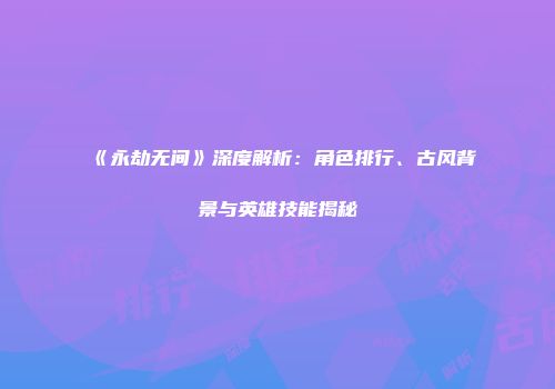 《永劫无间》深度解析：角色排行、古风背景与英雄技能揭秘