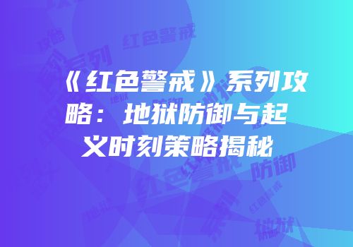 《红色警戒》系列攻略：地狱防御与起义时刻策略揭秘