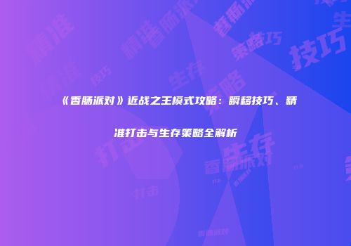 《香肠派对》近战之王模式攻略：瞬移技巧、精准打击与生存策略全解析