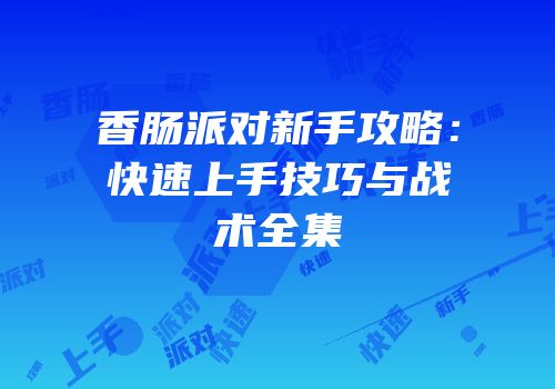 香肠派对新手攻略：快速上手技巧与战术全集