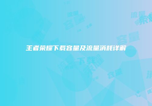 王者荣耀下载容量及流量消耗详解