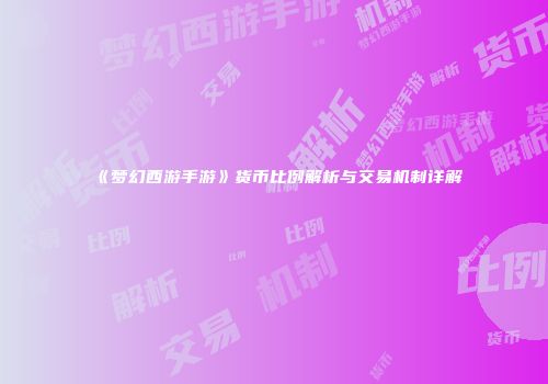 《梦幻西游手游》货币比例解析与交易机制详解