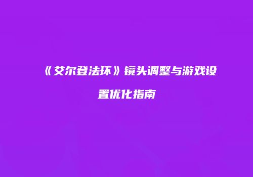 《艾尔登法环》镜头调整与游戏设置优化指南