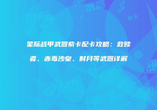 星际战甲武器紫卡配卡攻略：救赎者、赤毒沙皇、射月等武器详解
