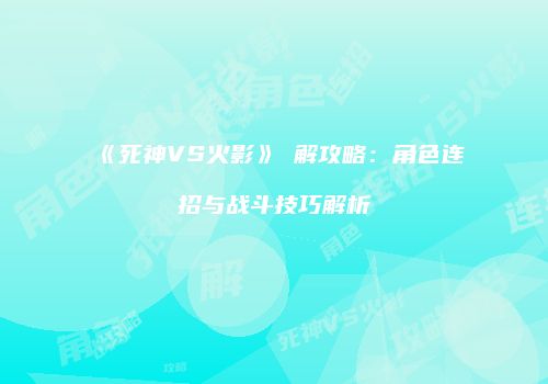 《死神VS火影》卍解攻略：角色连招与战斗技巧解析