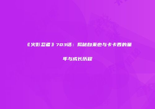 《火影忍者》703话：揭秘自来也与卡卡西的童年与成长历程