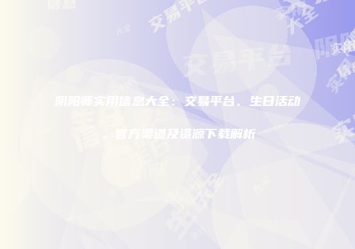 阴阳师实用信息大全：交易平台、生日活动、官方渠道及资源下载解析