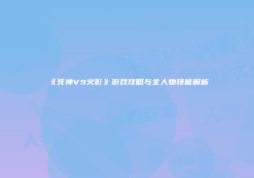 《死神VS火影》游戏攻略与全人物技能解析