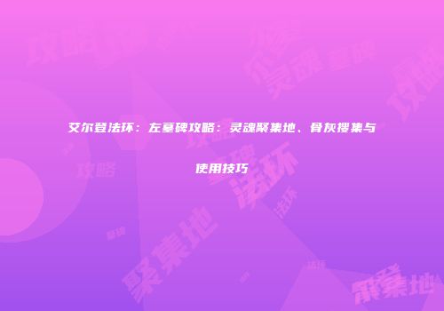 艾尔登法环：左墓碑攻略：灵魂聚集地、骨灰搜集与使用技巧