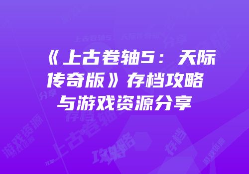 《上古卷轴5：天际传奇版》存档攻略与游戏资源分享