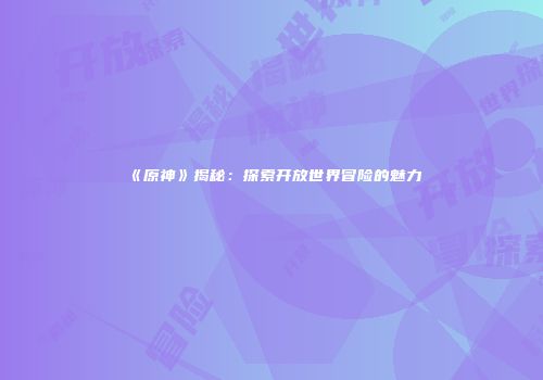 《原神》揭秘：探索开放世界冒险的魅力