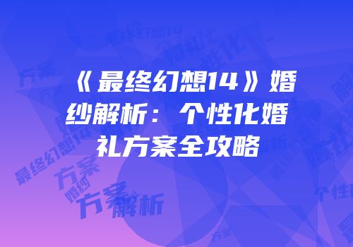 《最终幻想14》婚纱解析：个性化婚礼方案全攻略