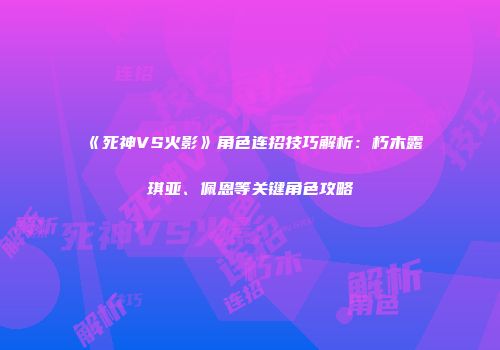 《死神VS火影》角色连招技巧解析：朽木露琪亚、佩恩等关键角色攻略