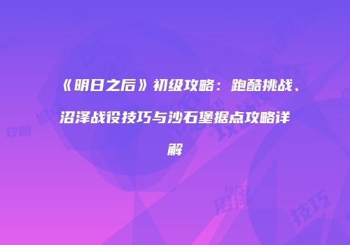 《明日之后》初级攻略：跑酷挑战、沼泽战役技巧与沙石堡据点攻略详解