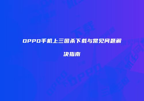 OPPO手机上三国杀下载与常见问题解决指南
