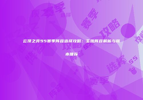 云顶之弈S5赛季阵容选择攻略：主流阵容解析与版本推荐